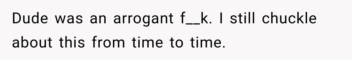 Dude was an arrogant f__k. I still chuckle about this from time to time.