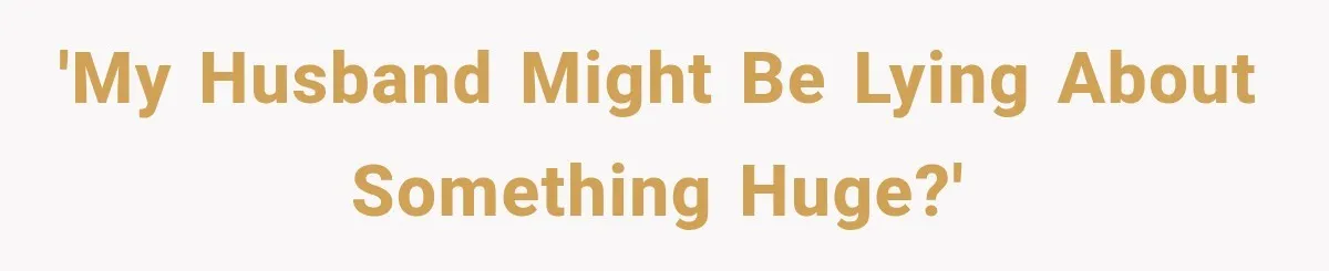 'My husband might be lying about something huge?'
