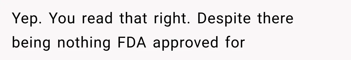 Yep. You read that right. Despite there being nothing FDA approved for