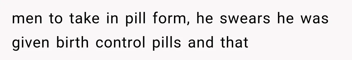men to take in pill form, he swears he was given birth control pills and that