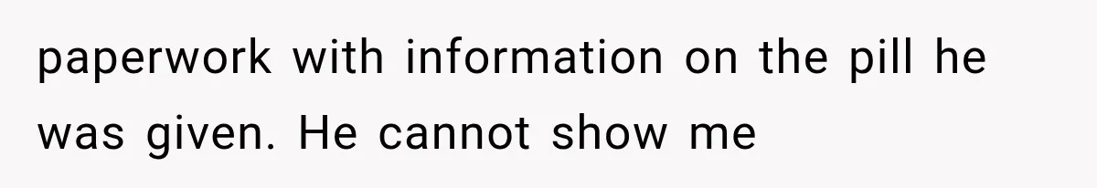 paperwork with information on the pill he was given. He cannot show me