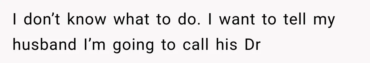 I don’t know what to do. I want to tell my husband I’m going to call his Dr