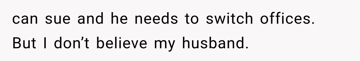 can sue and he needs to switch offices. But I don’t believe my husband.
