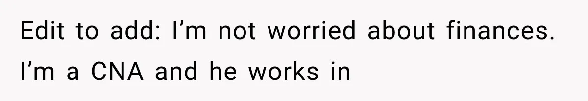 Edit to add: I’m not worried about finances. I’m a CNA and he works in