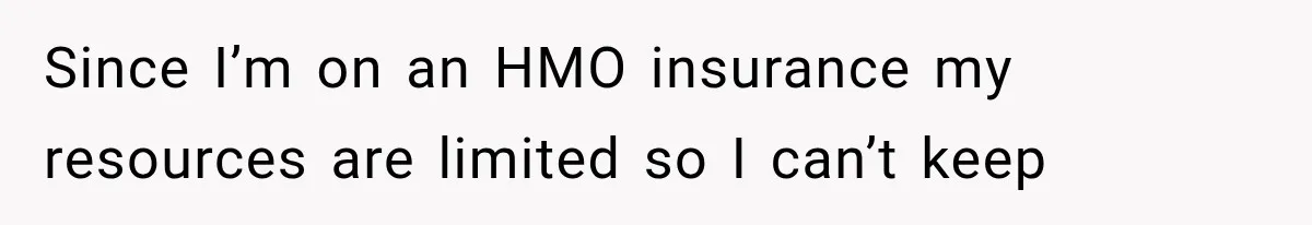 Since I’m on an HMO insurance my resources are limited so I can’t keep