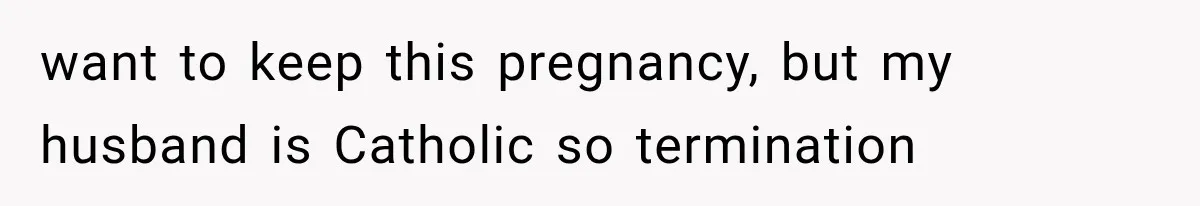 want to keep this pregnancy, but my husband is Catholic so termination