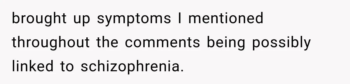 brought up symptoms I mentioned throughout the comments being possibly linked to schizophrenia.