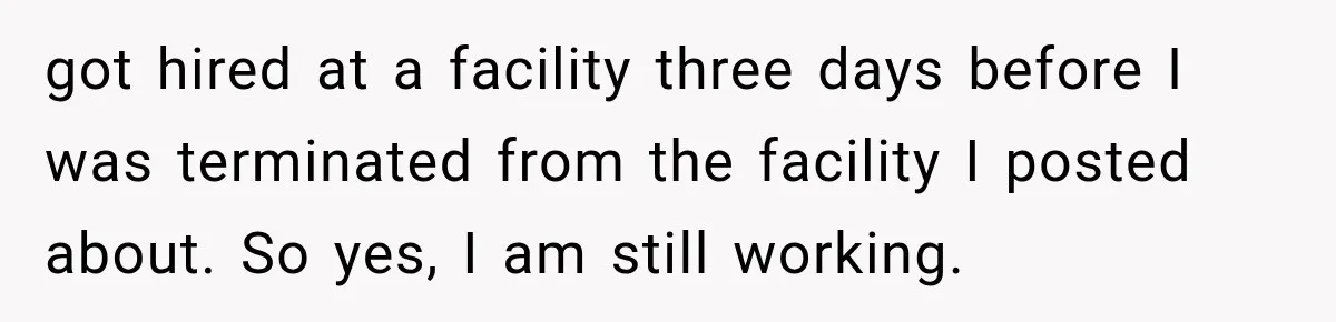 got hired at a facility three days before I was terminated from the facility I posted about. So yes, I am still working.