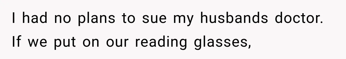 I had no plans to sue my husbands doctor. If we put on our reading glasses,