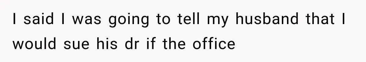 I said I was going to tell my husband that I would sue his dr if the office