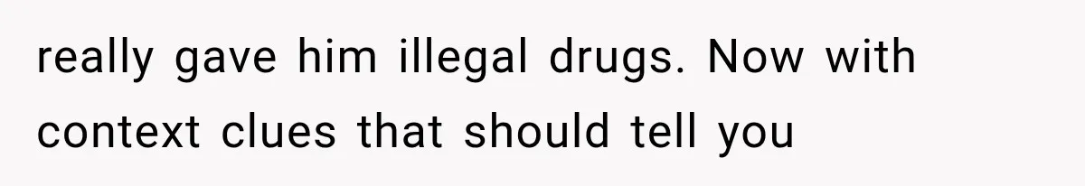 really gave him illegal drugs. Now with context clues that should tell you