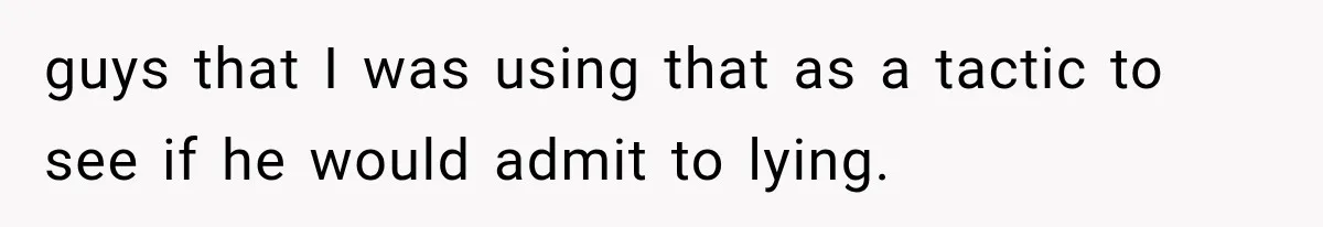 guys that I was using that as a tactic to see if he would admit to lying.