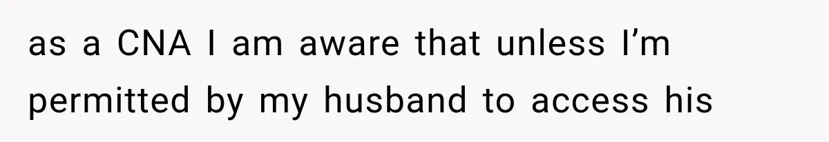 as a CNA I am aware that unless I’m permitted by my husband to access his
