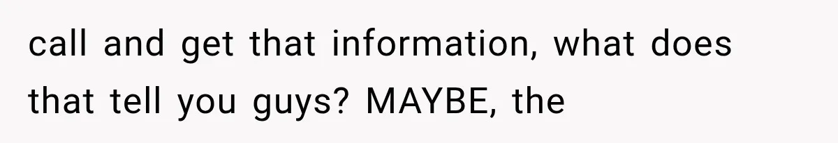 call and get that information, what does that tell you guys? MAYBE, the