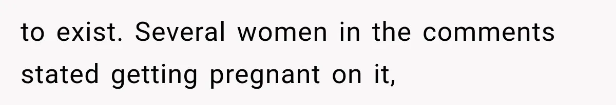 to exist. Several women in the comments stated getting pregnant on it,