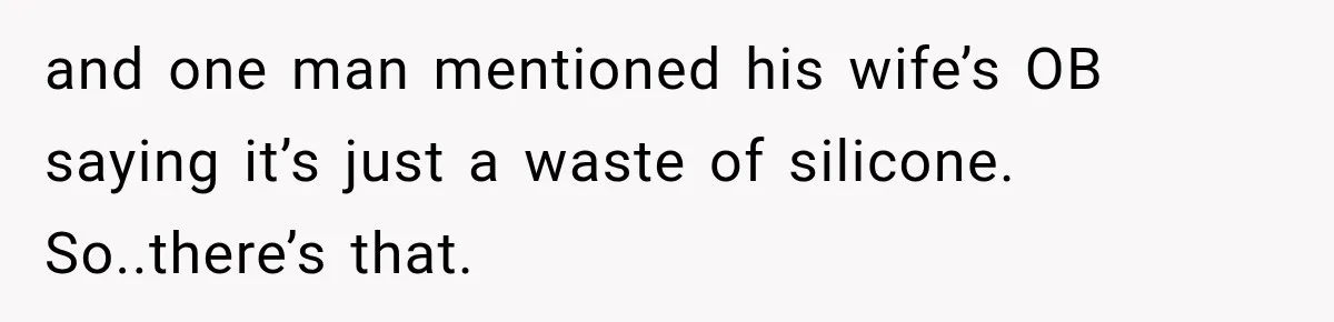 and one man mentioned his wife’s OB saying it’s just a waste of silicone. So..there’s that.