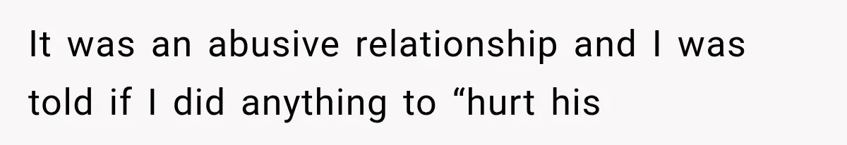 It was an abusive relationship and I was told if I did anything to “hurt his