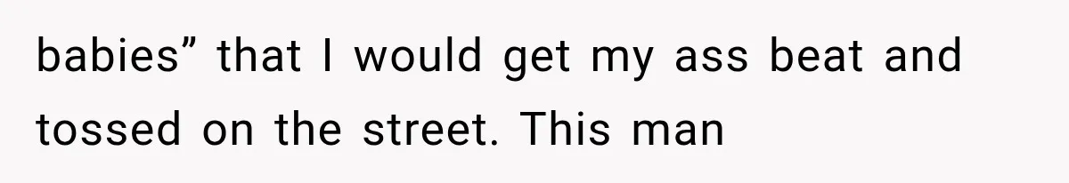 babies” that I would get my ass beat and tossed on the street. This man