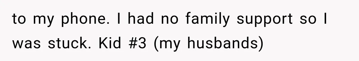 to my phone. I had no family support so I was stuck. Kid #3 (my husbands)