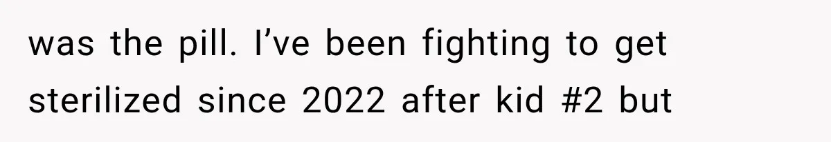 was the pill. I’ve been fighting to get sterilized since 2022 after kid #2 but