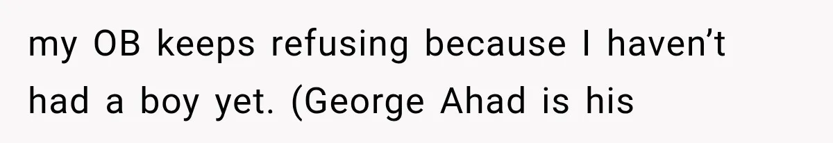 my OB keeps refusing because I haven’t had a boy yet. (George Ahad is his
