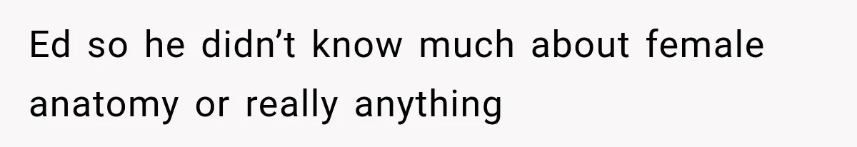 Ed so he didn’t know much about female anatomy or really anything