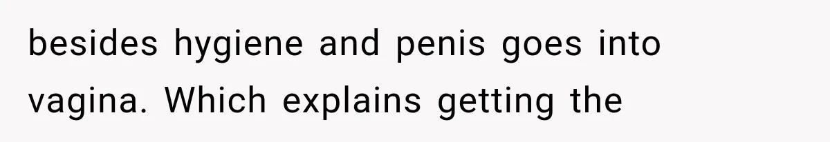 besides hygiene and penis goes into vagina. Which explains getting the