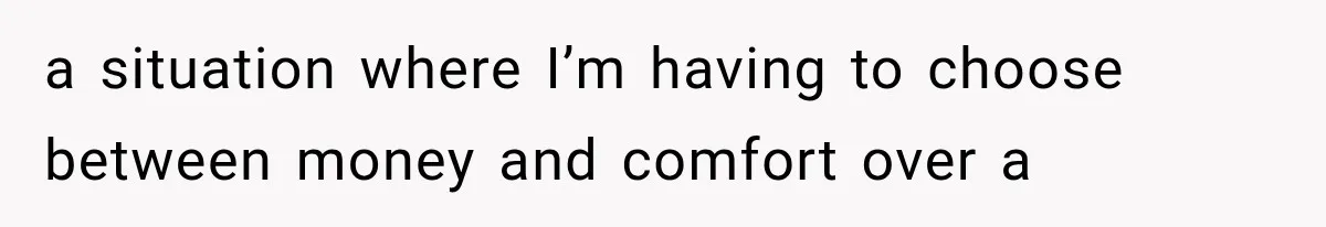a situation where I’m having to choose between money and comfort over a