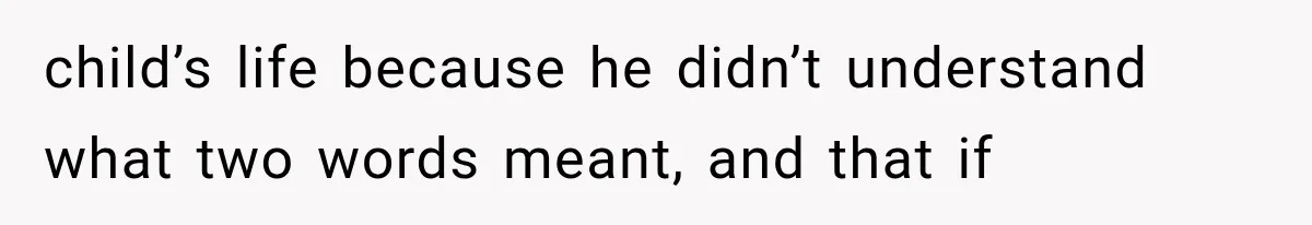 child’s life because he didn’t understand what two words meant, and that if