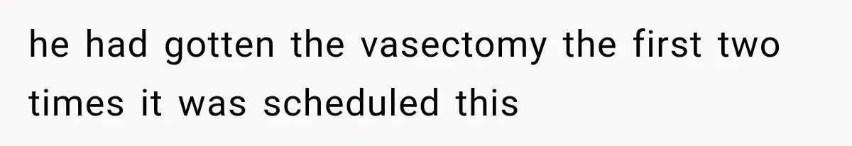 he had gotten the vasectomy the first two times it was scheduled this