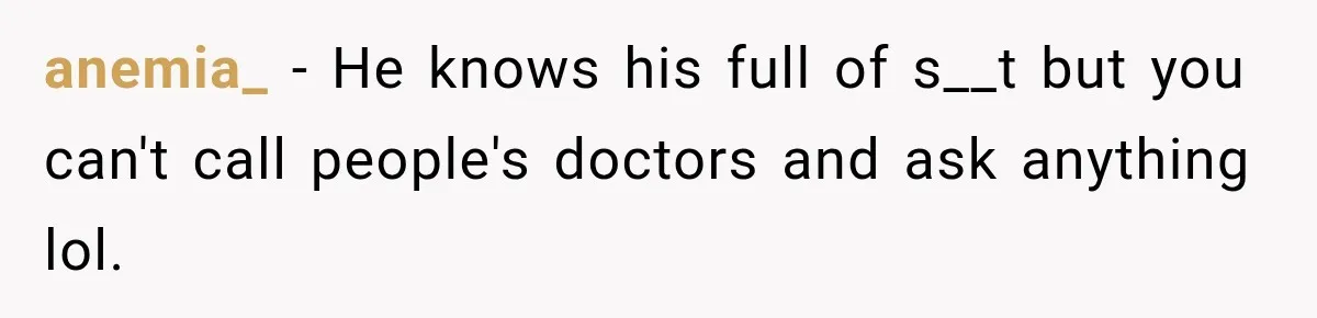 anemia_ − He knows his full of s__t but you can't call people's doctors and ask anything lol.
