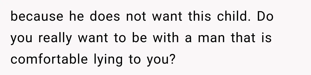 because he does not want this child. Do you really want to be with a man that is comfortable lying to you?