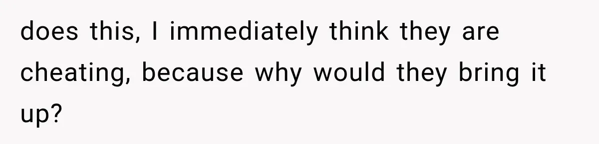 does this, I immediately think they are cheating, because why would they bring it up?