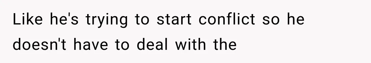 Like he's trying to start conflict so he doesn't have to deal with the