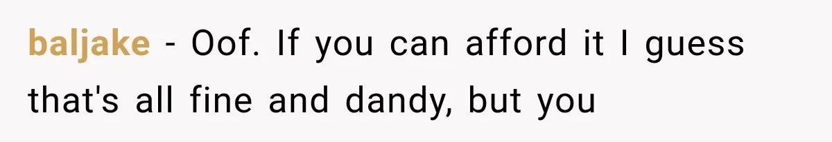 baljake − Oof. If you can afford it I guess that's all fine and dandy, but you