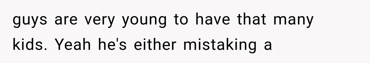 guys are very young to have that many kids. Yeah he's either mistaking a