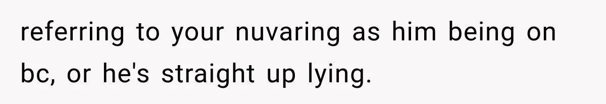 referring to your nuvaring as him being on bc, or he's straight up lying.