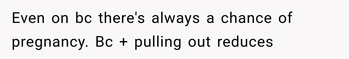 Even on bc there's always a chance of pregnancy. Bc + pulling out reduces