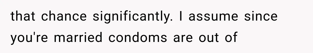 that chance significantly. I assume since you're married condoms are out of