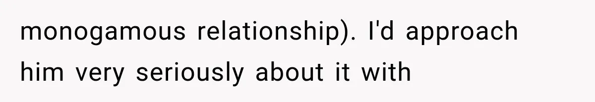 monogamous relationship). I'd approach him very seriously about it with