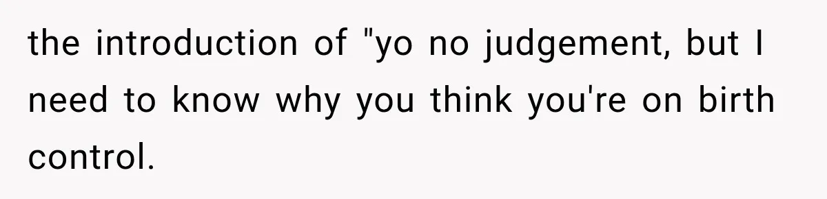 the introduction of "yo no judgement, but I need to know why you think you're on birth control.