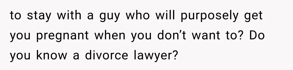 to stay with a guy who will purposely get you pregnant when you don’t want to? Do you know a divorce lawyer?