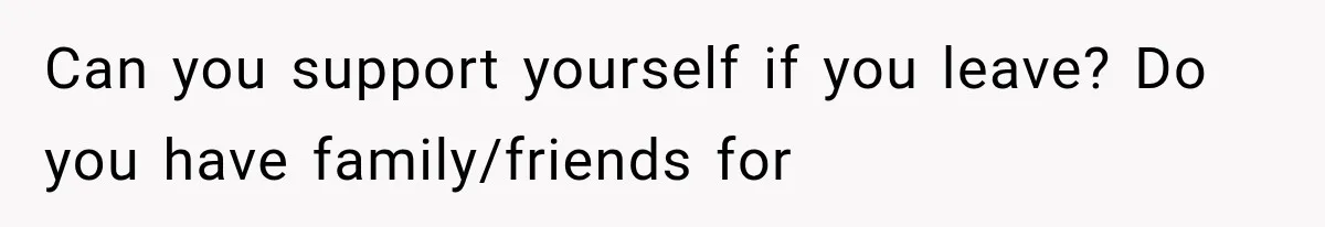Can you support yourself if you leave? Do you have family/friends for