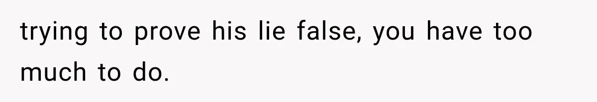 trying to prove his lie false, you have too much to do.