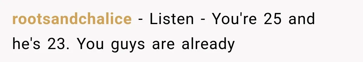 rootsandchalice − Listen - You're 25 and he's 23. You guys are already