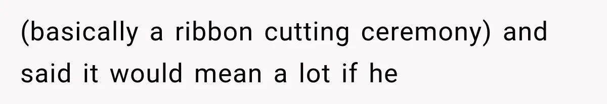 (basically a ribbon cutting ceremony) and said it would mean a lot if he