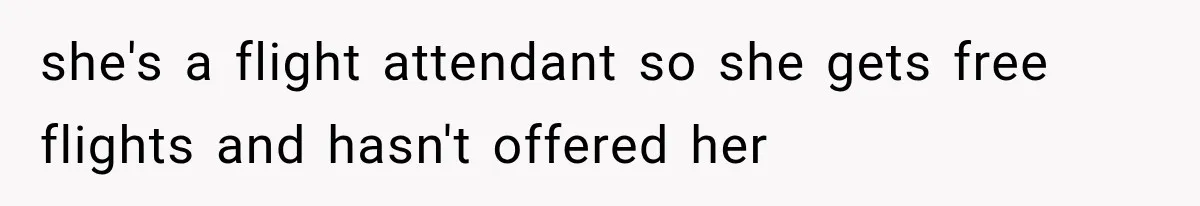 she's a flight attendant so she gets free flights and hasn't offered her
