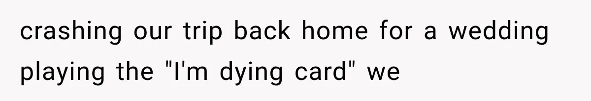 crashing our trip back home for a wedding playing the "I'm dying card" we