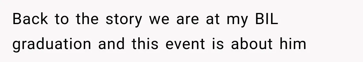 Back to the story we are at my BIL graduation and this event is about him