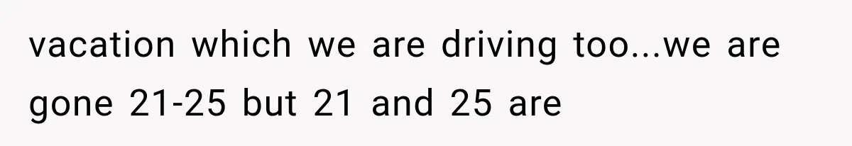 vacation which we are driving too...we are gone 21-25 but 21 and 25 are